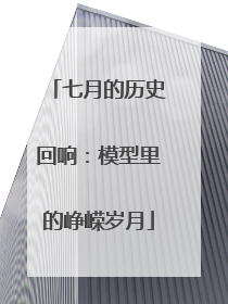 七月的历史回响：模型里的峥嵘岁月