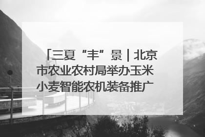 三夏“丰”景｜北京市农业农村局举办玉米小麦智能农机装备推广“田间日”活动