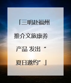 三明赴福州推介文旅康养产品 发出“夏日邀约”