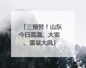三预警！山东今日高温、大雾、雷暴大风