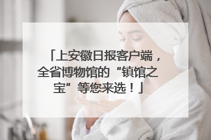 上安徽日报客户端，全省博物馆的“镇馆之宝”等您来选！