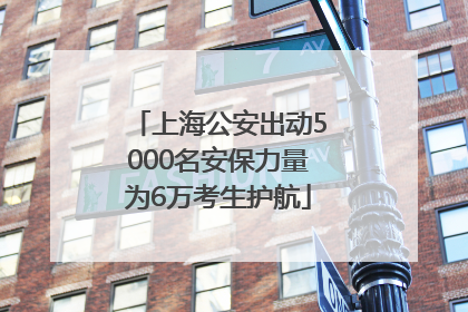 上海公安出动5000名安保力量为6万考生护航