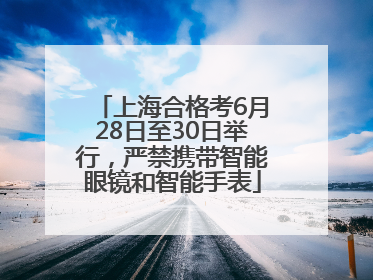 上海合格考6月28日至30日举行，严禁携带智能眼镜和智能手表