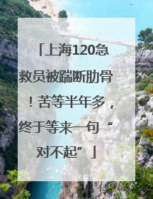 上海120急救员被踹断肋骨！苦等半年多，终于等来一句“对不起”