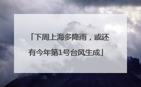 下周上海多降雨，或还有今年第1号台风生成
