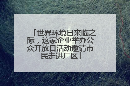 世界环境日来临之际，这家企业举办公众开放日活动邀请市民走进厂区