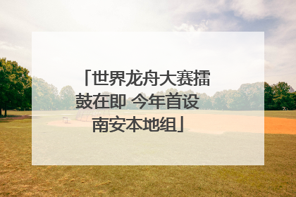 世界龙舟大赛擂鼓在即 今年首设南安本地组