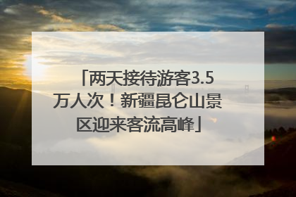 两天接待游客3.5万人次！新疆昆仑山景区迎来客流高峰