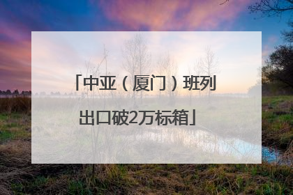 中亚（厦门）班列出口破2万标箱