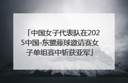 中国女子代表队在2025中国-东盟藤球邀请赛女子单组赛中斩获亚军