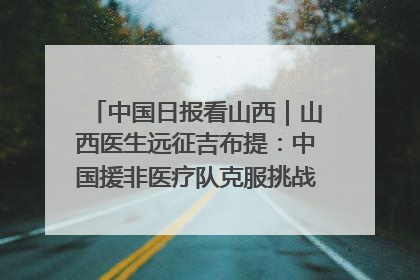 中国日报看山西｜山西医生远征吉布提：中国援非医疗队克服挑战救助非洲患者