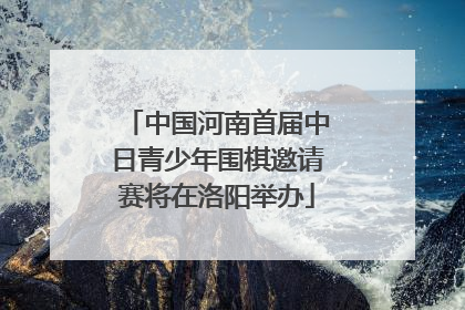中国河南首届中日青少年围棋邀请赛将在洛阳举办