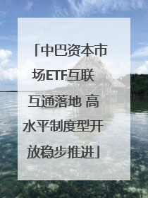 中巴资本市场ETF互联互通落地 高水平制度型开放稳步推进