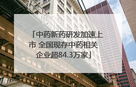 中药新药研发加速上市 全国现存中药相关企业超84.3万家