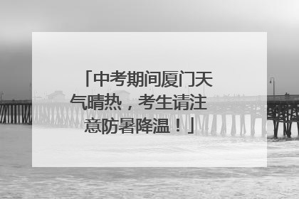 中考期间厦门天气晴热，考生请注意防暑降温！