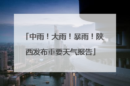中雨！大雨！暴雨！陕西发布重要天气报告
