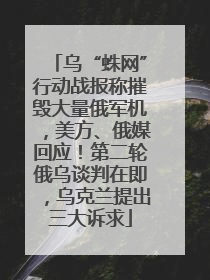 乌“蛛网”行动战报称摧毁大量俄军机，美方、俄媒回应！第二轮俄乌谈判在即，乌克兰提出三大诉求