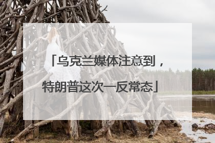 乌克兰媒体注意到，特朗普这次一反常态