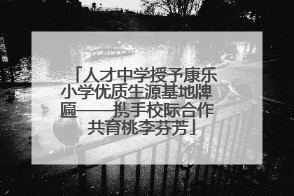 人才中学授予康乐小学优质生源基地牌匾——携手校际合作  共育桃李芬芳