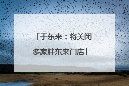 于东来：将关闭多家胖东来门店