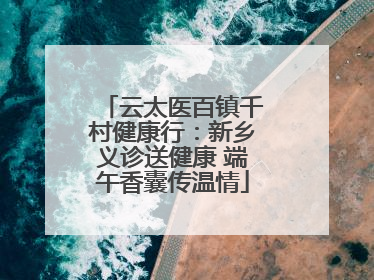 云太医百镇千村健康行：新乡义诊送健康 端午香囊传温情