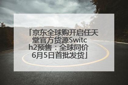 京东全球购开启任天堂官方货源Switch2预售：全球同价 6月5日首批发货