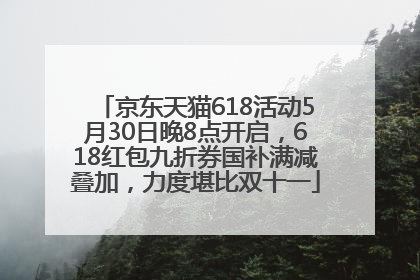 京东天猫618活动5月30日晚8点开启，618红包九折券国补满减叠加，力度堪比双十一