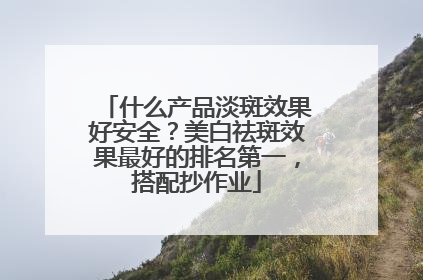 什么产品淡斑效果好安全？美白祛斑效果最好的排名第一，搭配抄作业