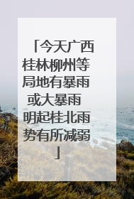 今天广西桂林柳州等局地有暴雨或大暴雨 明起桂北雨势有所减弱