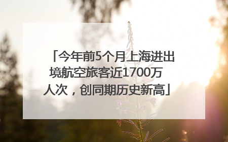 今年前5个月上海进出境航空旅客近1700万人次，创同期历史新高