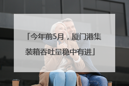 今年前5月，厦门港集装箱吞吐量稳中有进