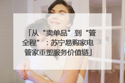 从“卖单品”到“管全程”：苏宁易购家电管家重塑服务价值链