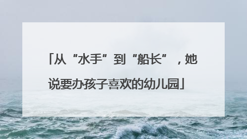 从“水手”到“船长”，她说要办孩子喜欢的幼儿园