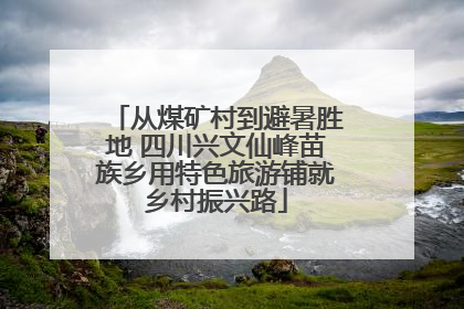 从煤矿村到避暑胜地 四川兴文仙峰苗族乡用特色旅游铺就乡村振兴路