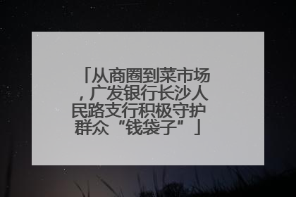 从商圈到菜市场，广发银行长沙人民路支行积极守护群众“钱袋子”