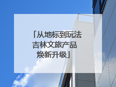 从地标到玩法 吉林文旅产品焕新升级