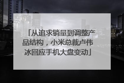 从追求销量到调整产品结构，小米总裁卢伟冰回应手机大盘变动