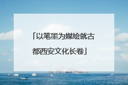以笔墨为媒绘就古都西安文化长卷