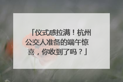 仪式感拉满！杭州公交人准备的端午惊喜，你收到了吗？