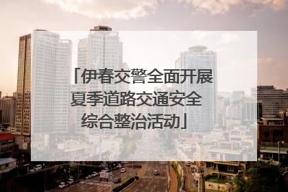 伊春交警全面开展 夏季道路交通安全综合整治活动