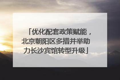 优化配套政策赋能，北京朝阳区多措并举助力长沙宾馆转型升级