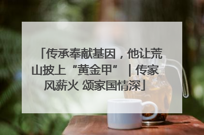 传承奉献基因，他让荒山披上“黄金甲”｜传家风薪火 颂家国情深