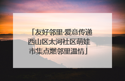 友好邻里·爱意传递 西山区太河社区萌娃市集点燃邻里温情