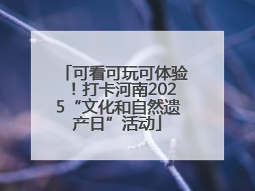 可看可玩可体验！打卡河南2025“文化和自然遗产日”活动