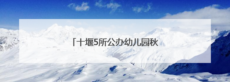 十堰5所公办幼儿园秋季招生，位置在这儿！