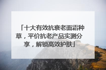 十大有效抗衰老面霜种草，平价抗老产品实测分享，解锁高效护肤