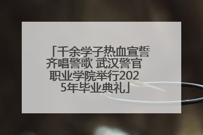 千余学子热血宣誓齐唱警歌 武汉警官职业学院举行2025年毕业典礼