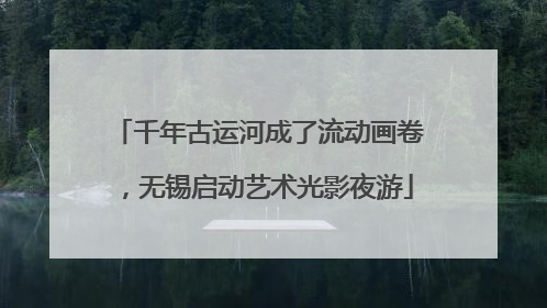 千年古运河成了流动画卷，无锡启动艺术光影夜游