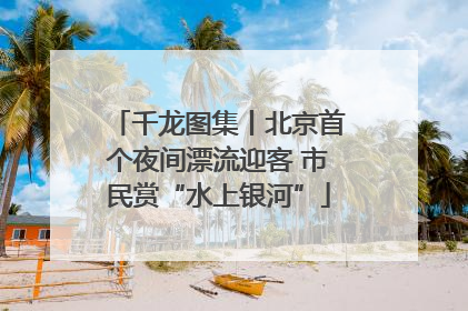 千龙图集丨北京首个夜间漂流迎客 市民赏“水上银河”