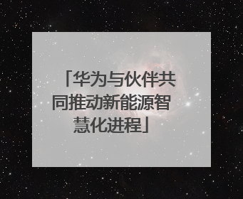 华为与伙伴共同推动新能源智慧化进程
